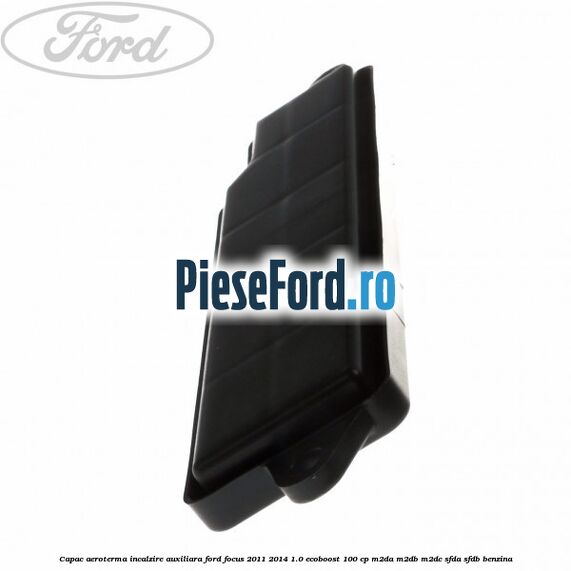 Capac aeroterma incalzire auxiliara Ford Focus 2011-2014 1.0 EcoBoost 100 cp Capac aeroterma incalzire auxiliara Ford Focus 2011-2014 1.0 EcoBoost 100 cp M2DA, M2DB, M2DC, SFDA, SFDB benzina