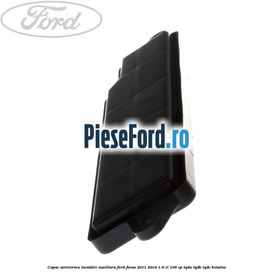 Capac aeroterma incalzire auxiliara Ford Focus 2011-2014 1.6 Ti 105 cp Capac aeroterma incalzire auxiliara Ford Focus 2011-2014 1.6 Ti 105 cp IQDA, IQDB, IQDC benzina