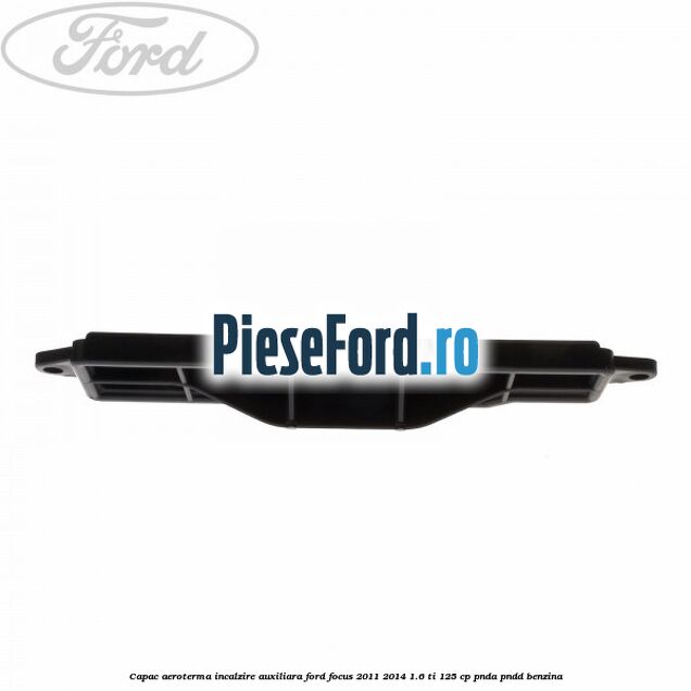 Capac aeroterma incalzire auxiliara Ford Focus 2011-2014 1.6 Ti 125 cp Capac aeroterma incalzire auxiliara Ford Focus 2011-2014 1.6 Ti 125 cp PNDA, PNDD benzina