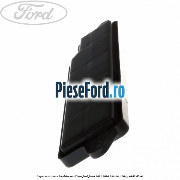 Capac aeroterma incalzire auxiliara Ford Focus 2011-2014 2.0 TDCi 136 cp UKDB diesel