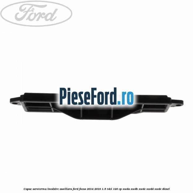 Capac aeroterma incalzire auxiliara Ford Focus 2014-2018 1.5 TDCi 120 cp XWDA, XWDB, XWDC, XWDD, XWDE diesel