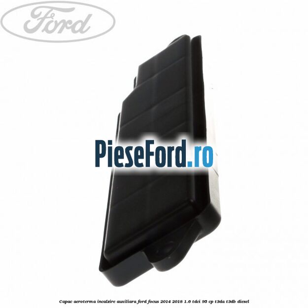 Capac aeroterma incalzire auxiliara Ford Focus 2014-2018 1.6 TDCi 95 cp T3DA, T3DB diesel
