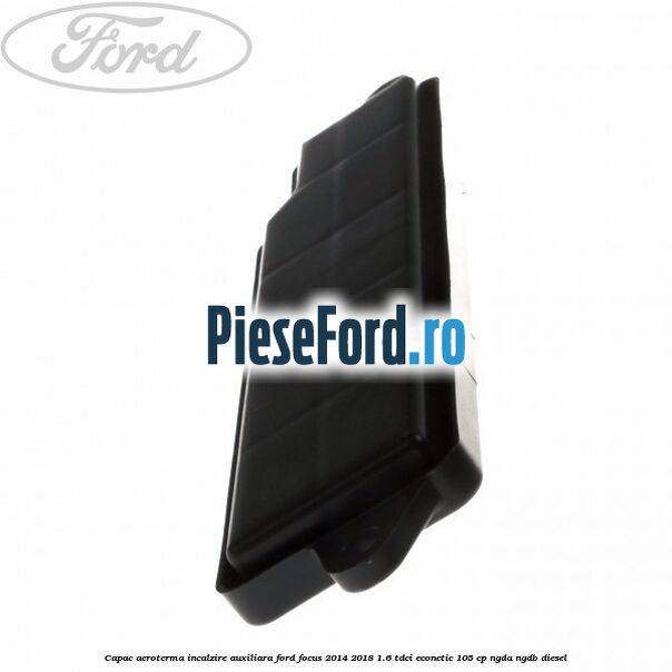 Capac aeroterma incalzire auxiliara Ford Focus 2014-2018 1.6 TDCi ECOnetic 105 cp NGDA, NGDB diesel
