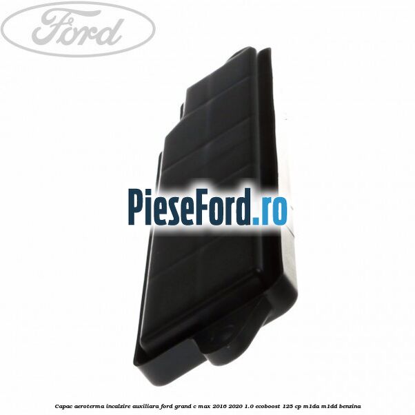 Capac aeroterma incalzire auxiliara Ford Grand C-Max 2016-2020 1.0 EcoBoost 125 cp M1DA, M1DD benzina