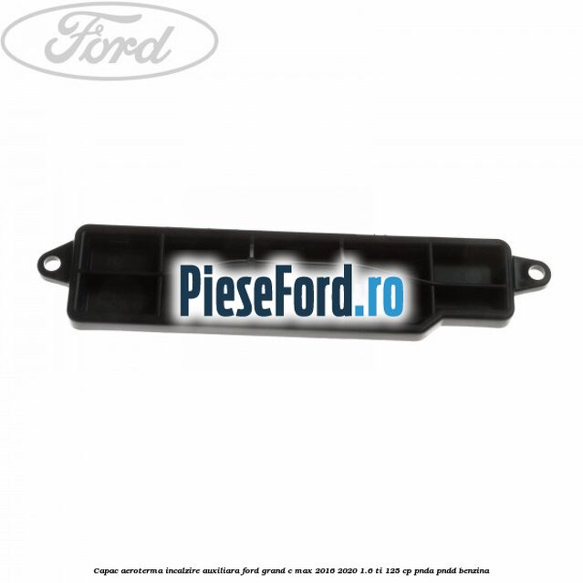 Capac aeroterma incalzire auxiliara Ford Grand C-Max 2016-2020 1.6 Ti 125 cp PNDA, PNDD benzina
