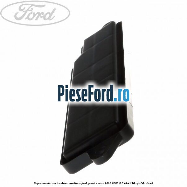 Capac aeroterma incalzire auxiliara Ford Grand C-Max 2016-2020 2.0 TDCi 170 cp Capac aeroterma incalzire auxiliara Ford Grand C-Max 2016-2020 2.0 TDCi 170 cp T8DE diesel