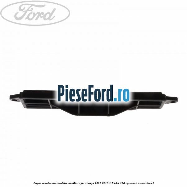 Capac aeroterma incalzire auxiliara Ford Kuga 2013-2016 1.5 TDCi 120 cp XWMB, XWMC diesel