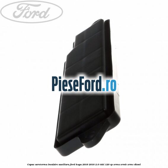 Capac aeroterma incalzire auxiliara Ford Kuga 2016-2018 2.0 TDCi 120 cp Capac aeroterma incalzire auxiliara Ford Kuga 2016-2018 2.0 TDCi 120 cp XRMA, XRMB, XRMC diesel