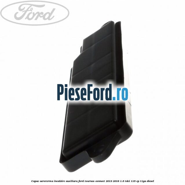 Capac aeroterma incalzire auxiliara Ford Tourneo Connect 2013-2018 1.6 TDCi 115 cp Capac aeroterma incalzire auxiliara Ford Tourneo Connect 2013-2018 1.6 TDCi 115 cp T1GA diesel