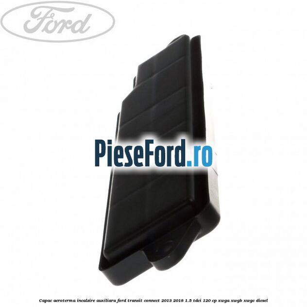 Capac aeroterma incalzire auxiliara Ford Transit Connect 2013-2018 1.5 TDCi 120 cp Capac aeroterma incalzire auxiliara Ford Transit Connect 2013-2018 1.5 TDCi 120 cp XWGA, XWGB, XWGC diesel