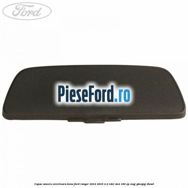 Capac ancora exterioara bena Ford Ranger 2012-2015 2.2 TDCi 4x4 150 cp ENQJ, GBVAJQJ diesel