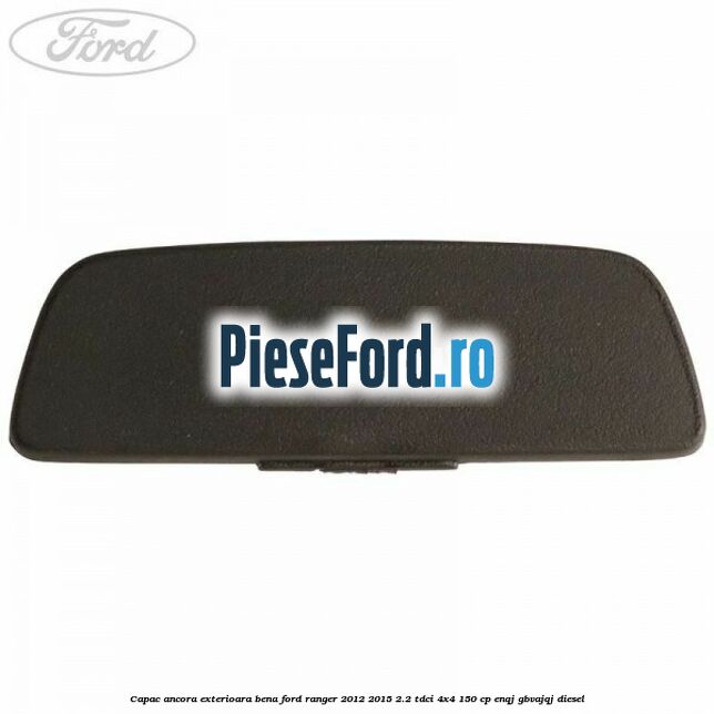 Capac ancora exterioara bena Ford Ranger 2012-2015 2.2 TDCi 4x4 150 cp ENQJ, GBVAJQJ diesel