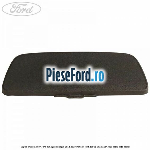 Capac ancora exterioara bena Ford Ranger 2012-2015 3.2 TDCi 4x4 200 cp ENSA, SA2R, SA2S, SA2W, SAFA diesel