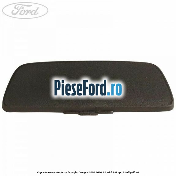 Capac ancora exterioara bena Ford Ranger 2016-2020 2.2 TDCi 131 cp T22DD0P diesel