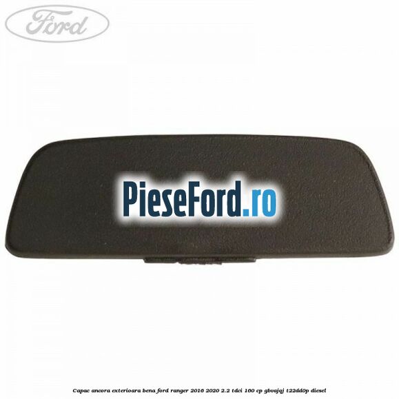 Capac ancora exterioara bena Ford Ranger 2016-2020 2.2 TDCi 160 cp GBVAJQJ, T22DD0P diesel
