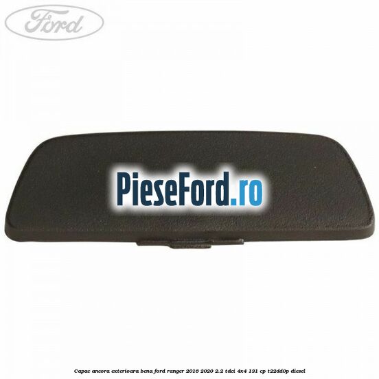 Capac ancora exterioara bena Ford Ranger 2016-2020 2.2 TDCi 4x4 131 cp T22DD0P diesel