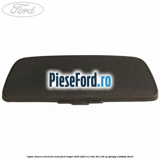 Capac ancora exterioara bena Ford Ranger 2016-2020 2.2 TDCi 4x4 160 cp Capac ancora exterioara bena Ford Ranger 2016-2020 2.2 TDCi 4x4 160 cp GBVAJQJ, T22DD0P diesel