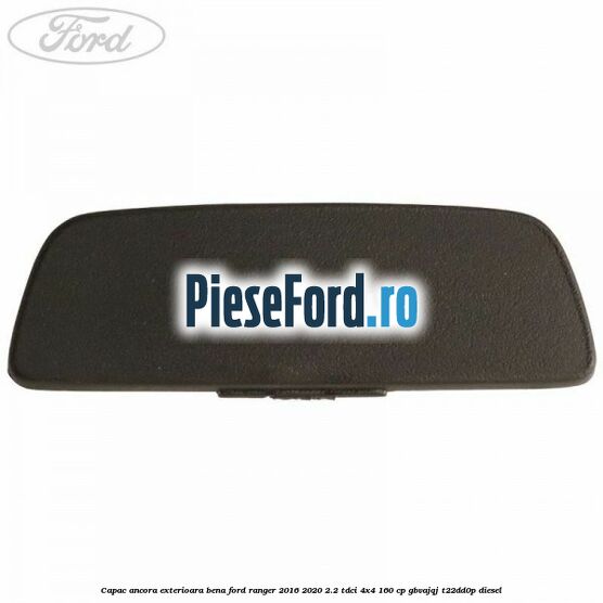 Capac ancora exterioara bena Ford Ranger 2016-2020 2.2 TDCi 4x4 160 cp Capac ancora exterioara bena Ford Ranger 2016-2020 2.2 TDCi 4x4 160 cp GBVAJQJ, T22DD0P diesel
