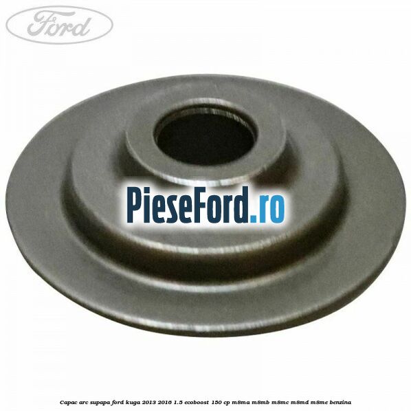 Capac arc supapa Ford Kuga 2013-2016 1.5 EcoBoost 150 cp Capac arc supapa Ford Kuga 2013-2016 1.5 EcoBoost 150 cp M8MA, M8MB, M8MC, M8MD, M8ME benzina
