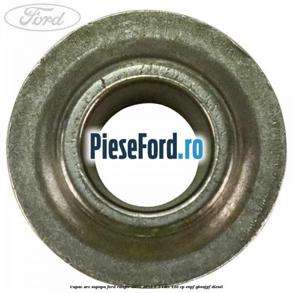 Capac arc supapa Ford Ranger 2012-2015 2.2 TDCi 120 cp ENPF, GBVAJPF diesel
