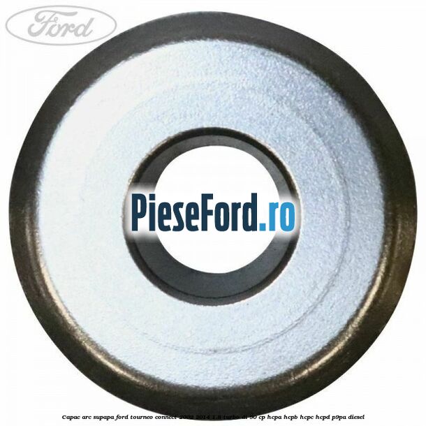 Capac arc supapa Ford Tourneo Connect 2002-2014 1.8 Turbo Di 90 cp Capac arc supapa Ford Tourneo Connect 2002-2014 1.8 Turbo Di 90 cp HCPA, HCPB, HCPC, HCPD, P9PA diesel