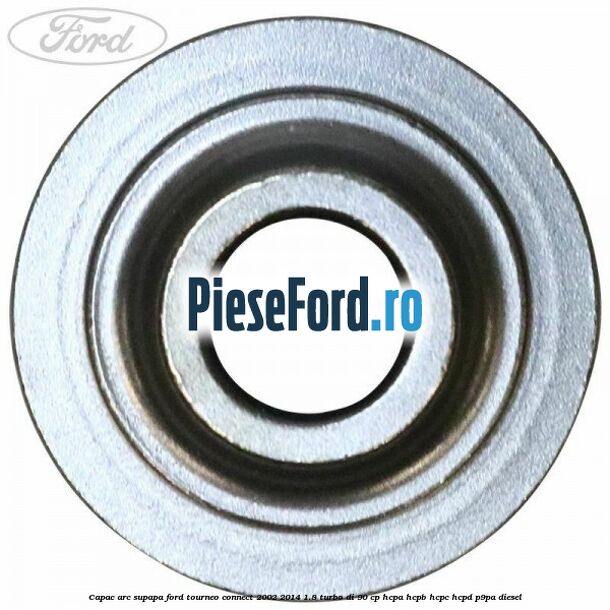 Capac arc supapa Ford Tourneo Connect 2002-2014 1.8 Turbo Di 90 cp Capac arc supapa Ford Tourneo Connect 2002-2014 1.8 Turbo Di 90 cp HCPA, HCPB, HCPC, HCPD, P9PA diesel