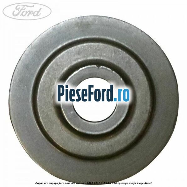 Capac arc supapa Ford Tourneo Connect 2013-2018 1.5 TDCi 120 cp XWGA, XWGB, XWGC diesel
