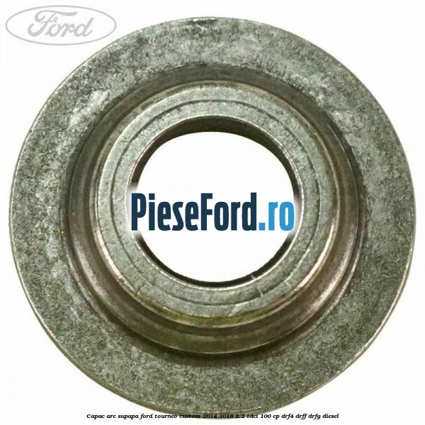 Capac arc supapa Ford Tourneo Custom 2014-2018 2.2 TDCi 100 cp DRF4, DRFF, DRFG diesel