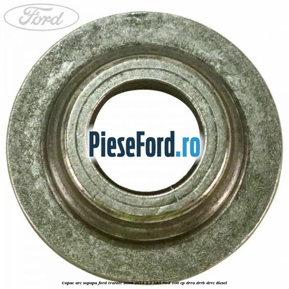 Capac arc supapa Ford Transit 2006-2014 2.2 TDCi RWD 100 cp DRRA, DRRB, DRRC diesel