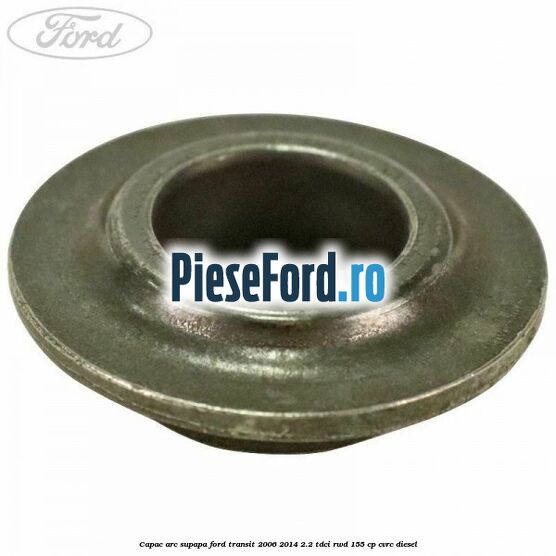 Capac arc supapa Ford Transit 2006-2014 2.2 TDCi RWD 155 cp CVRC diesel