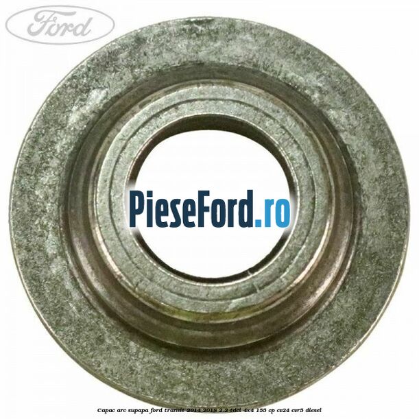 Capac arc supapa Ford Transit 2014-2018 2.2 TDCi 4x4 155 cp Capac arc supapa Ford Transit 2014-2018 2.2 TDCi 4x4 155 cp CV24, CVR5 diesel