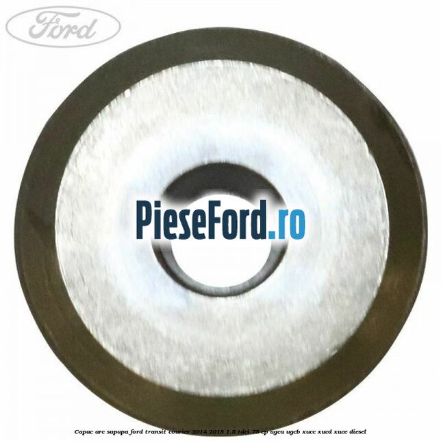 Capac arc supapa Ford Transit Courier 2014-2018 1.5 TDCi 75 cp UGCA, UGCB, XUCC, XUCD, XUCE diesel