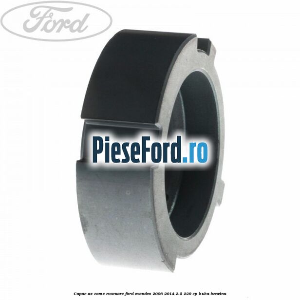 Capac ax came evacuare Ford Mondeo 2008-2014 2.5 220 cp Capac ax came evacuare Ford Mondeo 2008-2014 2.5 220 cp HUBA benzina