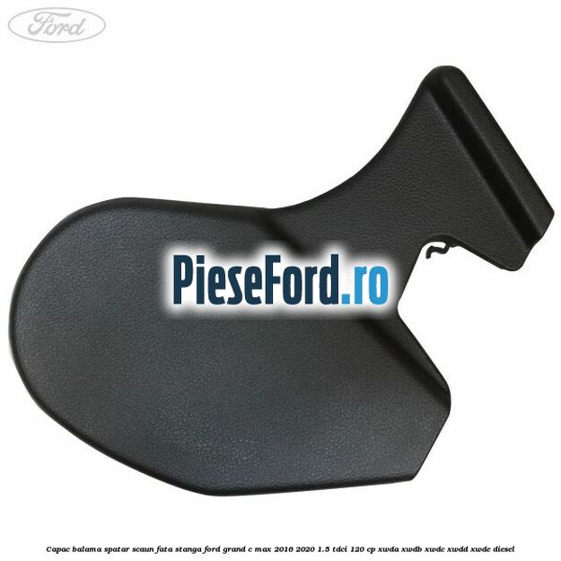 Capac balama spatar scaun fata stanga Ford Grand C-Max 2016-2020 1.5 TDCi 120 cp Capac balama spatar scaun fata stanga Ford Grand C-Max 2016-2020 1.5 TDCi 120 cp XWDA, XWDB, XWDC, XWDD, XWDE diesel