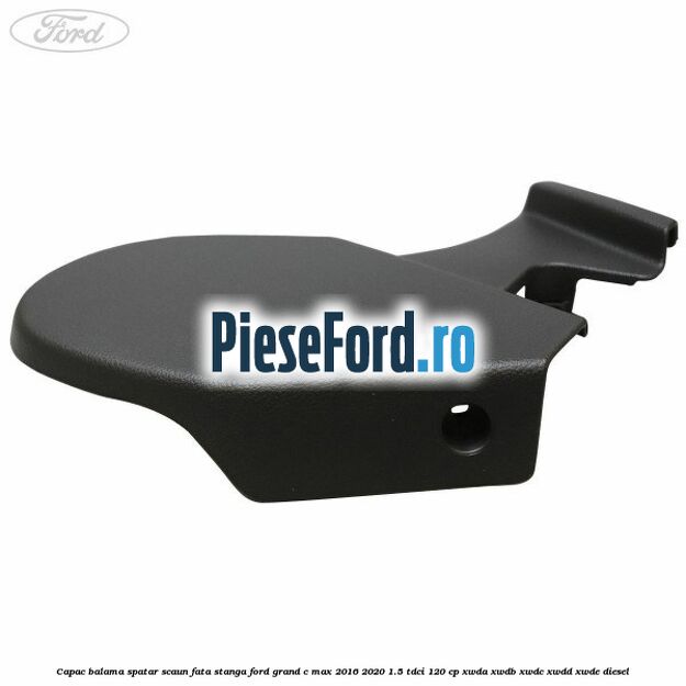 Capac balama spatar scaun fata stanga Ford Grand C-Max 2016-2020 1.5 TDCi 120 cp Capac balama spatar scaun fata stanga Ford Grand C-Max 2016-2020 1.5 TDCi 120 cp XWDA, XWDB, XWDC, XWDD, XWDE diesel