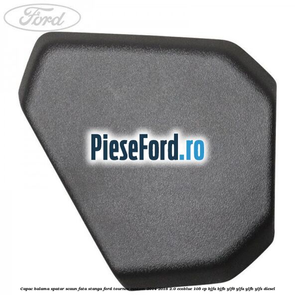 Capac balama spatar scaun fata stanga Ford Tourneo Custom 2014-2018 2.0 EcoBlue 105 cp BJFA, BJFB, YLF6, YLFA, YLFB, YLFS diesel