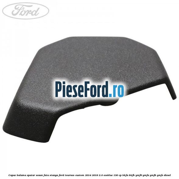 Capac balama spatar scaun fata stanga Ford Tourneo Custom 2014-2018 2.0 EcoBlue 130 cp Capac balama spatar scaun fata stanga Ford Tourneo Custom 2014-2018 2.0 EcoBlue 130 cp BKFA, BKFB, YMF6, YMFA, YMFB, YMFS diesel