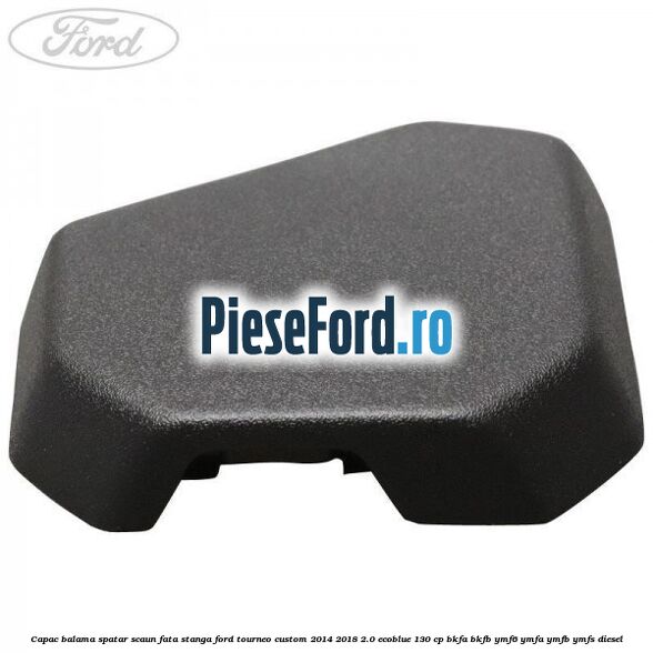 Capac balama spatar scaun fata stanga Ford Tourneo Custom 2014-2018 2.0 EcoBlue 130 cp Capac balama spatar scaun fata stanga Ford Tourneo Custom 2014-2018 2.0 EcoBlue 130 cp BKFA, BKFB, YMF6, YMFA, YMFB, YMFS diesel