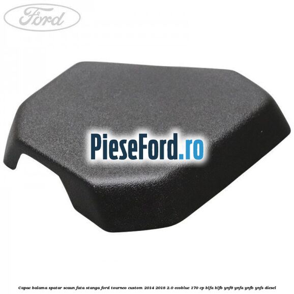 Capac balama spatar scaun fata stanga Ford Tourneo Custom 2014-2018 2.0 EcoBlue 170 cp BLFA, BLFB, YNF6, YNFA, YNFB, YNFS diesel