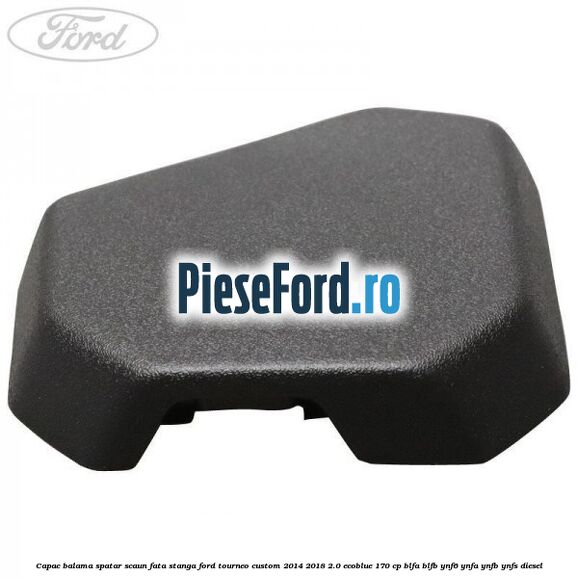 Capac balama spatar scaun fata stanga Ford Tourneo Custom 2014-2018 2.0 EcoBlue 170 cp BLFA, BLFB, YNF6, YNFA, YNFB, YNFS diesel