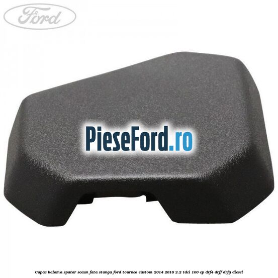 Capac balama spatar scaun fata stanga Ford Tourneo Custom 2014-2018 2.2 TDCi 100 cp Capac balama spatar scaun fata stanga Ford Tourneo Custom 2014-2018 2.2 TDCi 100 cp DRF4, DRFF, DRFG diesel