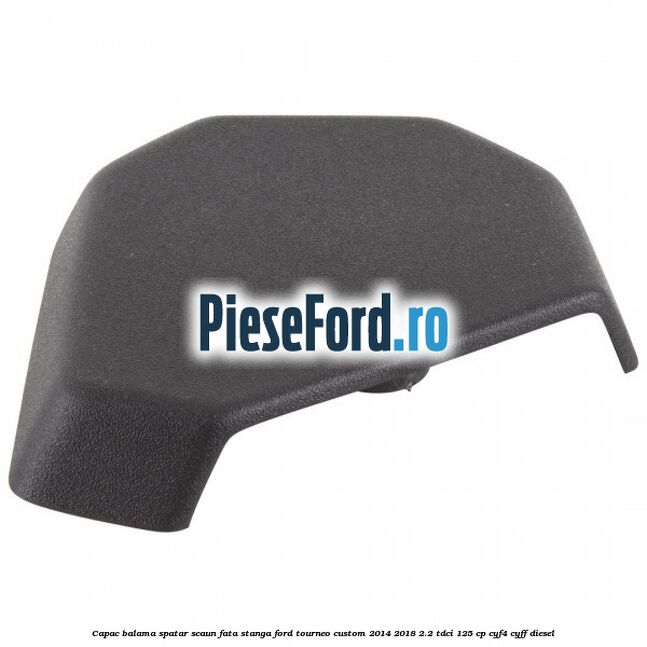 Capac balama spatar scaun fata stanga Ford Tourneo Custom 2014-2018 2.2 TDCi 125 cp CYF4, CYFF diesel