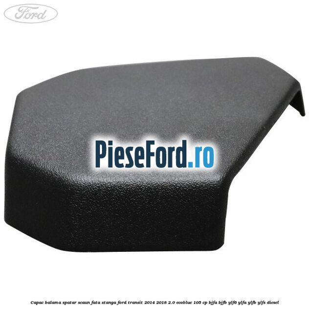 Capac balama spatar scaun fata stanga Ford Transit 2014-2018 2.0 EcoBlue 105 cp BJFA, BJFB, YLF6, YLFA, YLFB, YLFS diesel