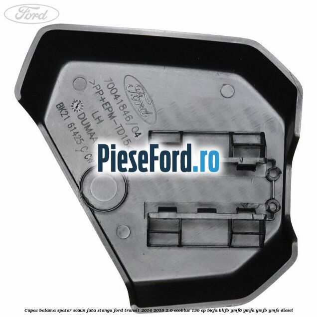 Capac balama spatar scaun fata stanga Ford Transit 2014-2018 2.0 EcoBlue 130 cp Capac balama spatar scaun fata stanga Ford Transit 2014-2018 2.0 EcoBlue 130 cp BKFA, BKFB, YMF6, YMFA, YMFB, YMFS diesel
