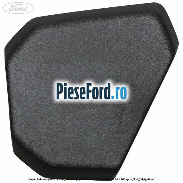 Capac balama spatar scaun fata stanga Ford Transit 2014-2018 2.2 TDCi 100 cp DRF5, DRFF, DRFG diesel