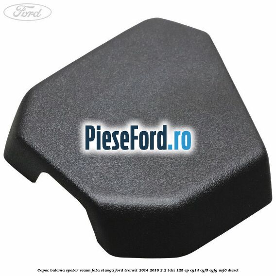 Capac balama spatar scaun fata stanga Ford Transit 2014-2018 2.2 TDCi 125 cp CY14, CYF5, CYFG, USF6 diesel