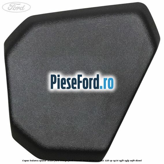 Capac balama spatar scaun fata stanga Ford Transit 2014-2018 2.2 TDCi 125 cp CY14, CYF5, CYFG, USF6 diesel