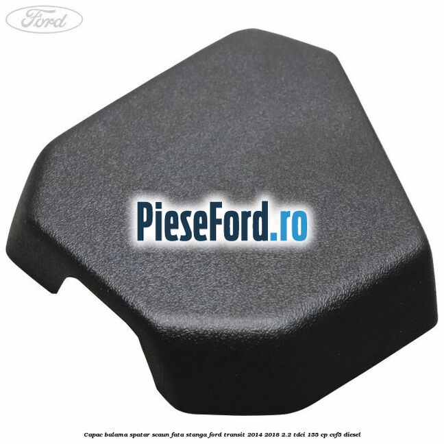 Capac balama spatar scaun fata stanga Ford Transit 2014-2018 2.2 TDCi 155 cp CVF5 diesel