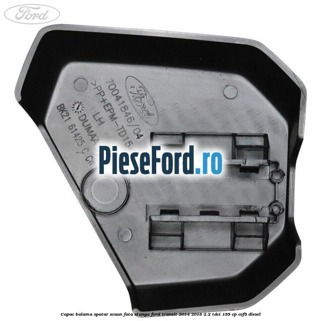 Capac balama spatar scaun fata stanga Ford Transit 2014-2018 2.2 TDCi 155 cp Capac balama spatar scaun fata stanga Ford Transit 2014-2018 2.2 TDCi 155 cp CVF5 diesel