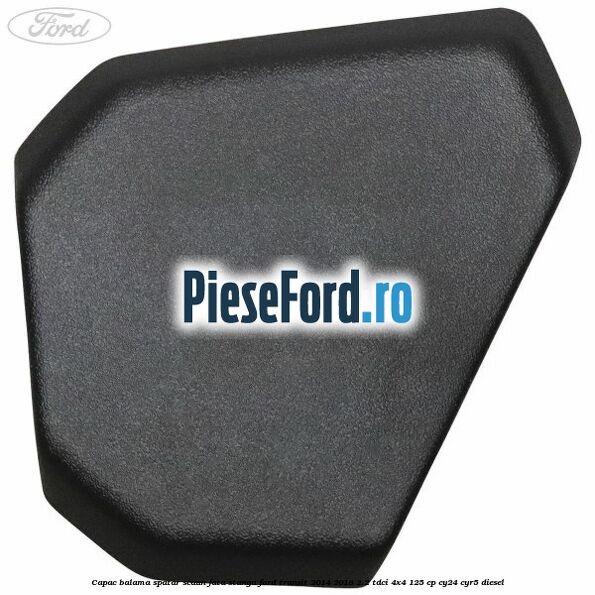 Capac balama spatar scaun fata stanga Ford Transit 2014-2018 2.2 TDCi 4x4 125 cp CY24, CYR5 diesel